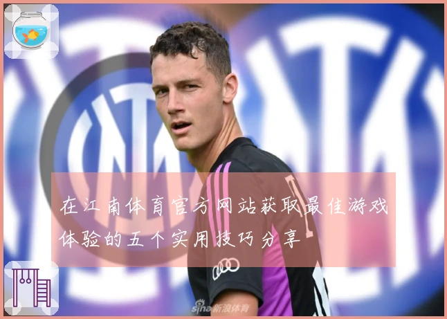 在江南体育官方网站获取最佳游戏体验的五个实用技巧分享