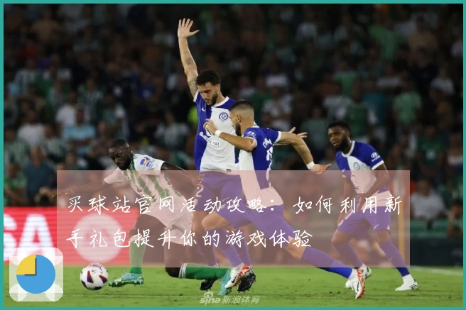 买球站官网活动攻略：如何利用新手礼包提升你的游戏体验