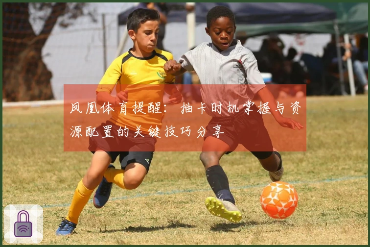 凤凰体育提醒：抽卡时机掌握与资源配置的关键技巧分享