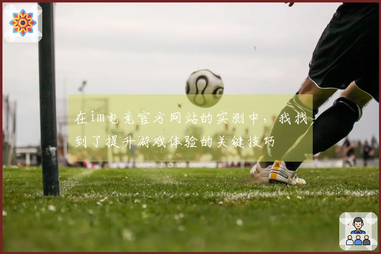 在im电竞官方网站的实测中，我找到了提升游戏体验的关键技巧