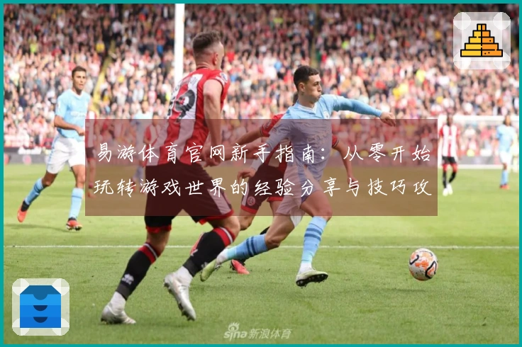 易游体育官网新手指南：从零开始玩转游戏世界的经验分享与技巧攻略