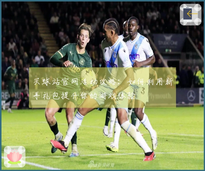 买球站官网活动攻略：如何利用新手礼包提升你的游戏体验