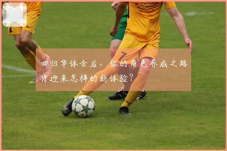 回归华体会后，你的角色养成之路将迎来怎样的新体验？