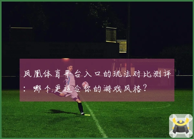 凤凰体育平台入口的玩法对比测评：哪个更适合你的游戏风格？