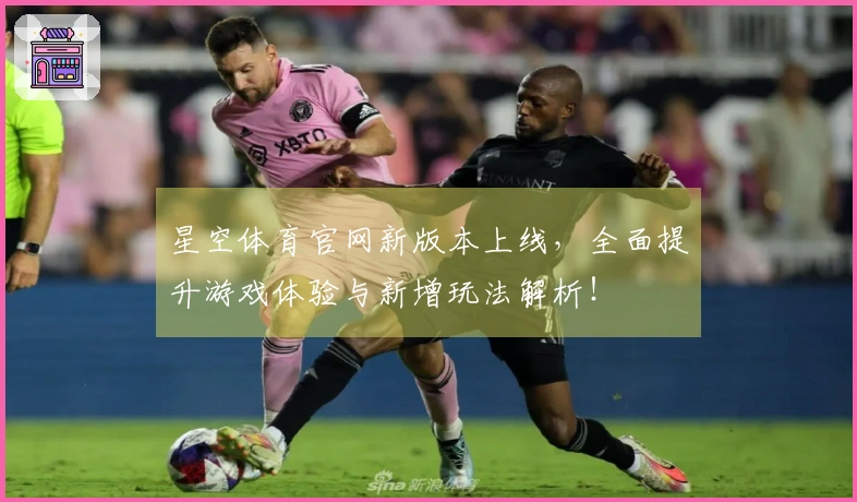 星空体育官网新版本上线，全面提升游戏体验与新增玩法解析！