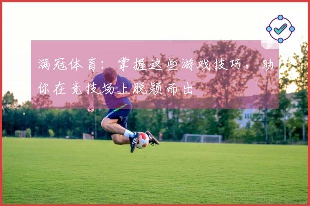 满冠体育：掌握这些游戏技巧，助你在竞技场上脱颖而出