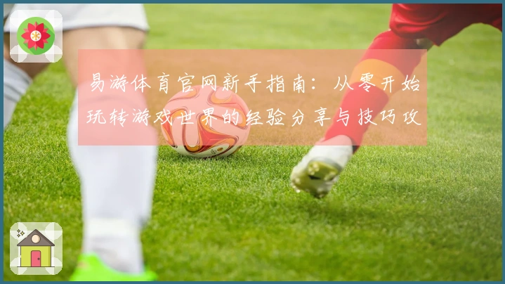 易游体育官网新手指南：从零开始玩转游戏世界的经验分享与技巧攻略