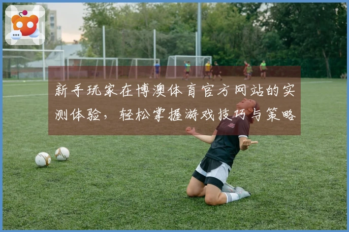 新手玩家在博澳体育官方网站的实测体验，轻松掌握游戏技巧与策略
