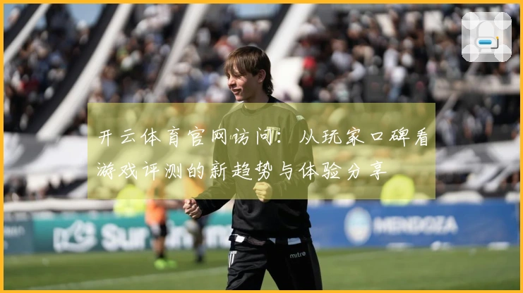 开云体育官网访问：从玩家口碑看游戏评测的新趋势与体验分享