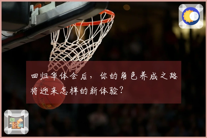 回归华体会后，你的角色养成之路将迎来怎样的新体验？