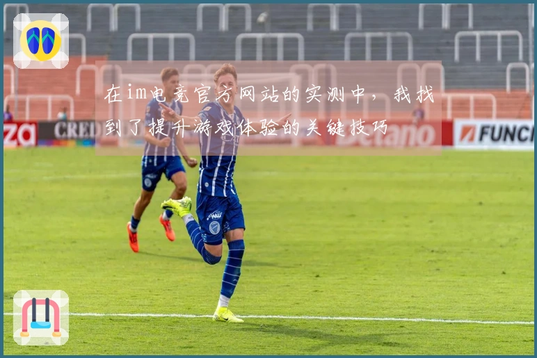 在im电竞官方网站的实测中，我找到了提升游戏体验的关键技巧