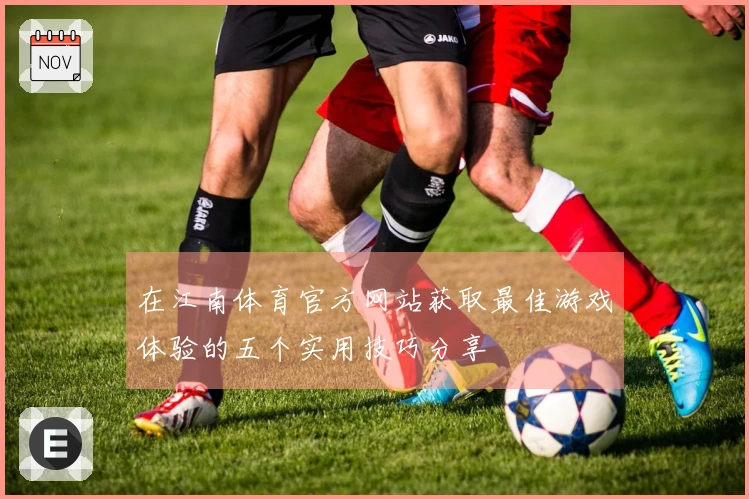 在江南体育官方网站获取最佳游戏体验的五个实用技巧分享