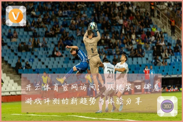 开云体育官网访问：从玩家口碑看游戏评测的新趋势与体验分享