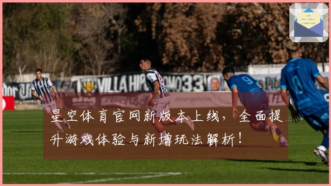 星空体育官网新版本上线，全面提升游戏体验与新增玩法解析！