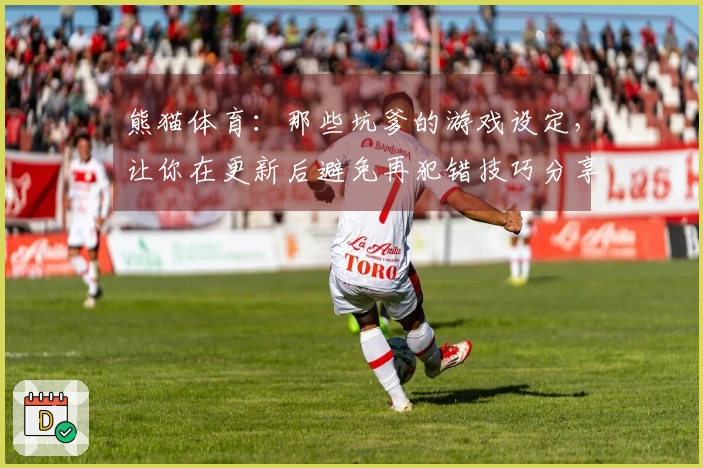 熊猫体育：那些坑爹的游戏设定，让你在更新后避免再犯错技巧分享